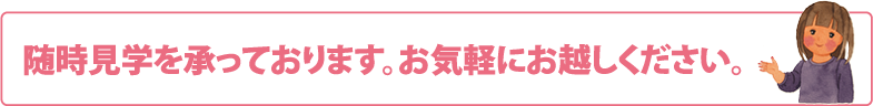 随時見学を承っております。お気軽にお越しください。